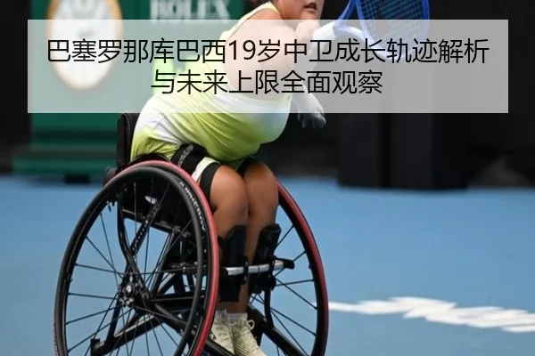 巴塞罗那库巴西19岁中卫成长轨迹解析与未来上限全面观察 | cc7c7.app