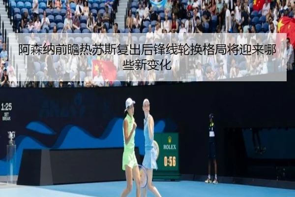 阿森纳前瞻热苏斯复出后锋线轮换格局将迎来哪些新变化