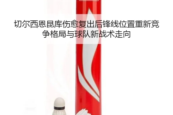 切尔西恩昆库伤愈复出后锋线位置重新竞争格局与球队新战术走向 | cc7c7.app
