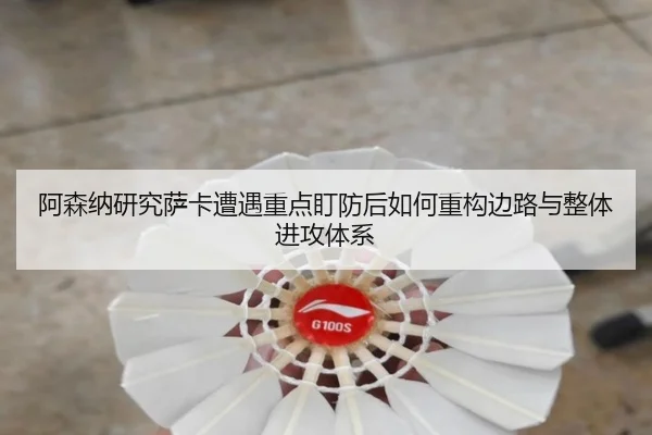 阿森纳研究萨卡遭遇重点盯防后如何重构边路与整体进攻体系 | cc7c7.app