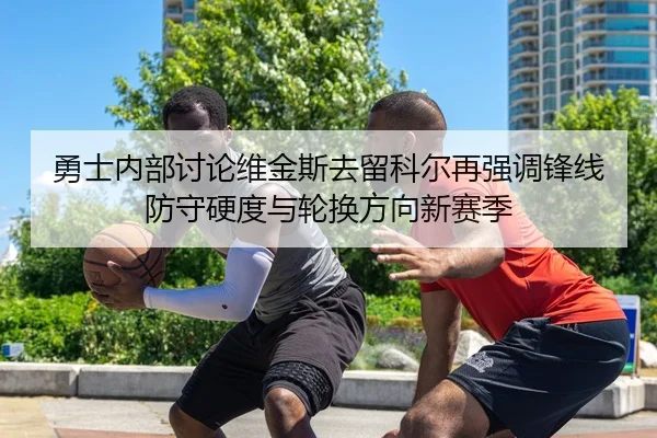 勇士内部讨论维金斯去留科尔再强调锋线防守硬度与轮换方向新赛季 | cc7c7.app